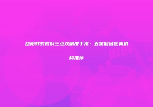 益阳韩式微创三点双眼皮手术：五家知名医美机构推荐