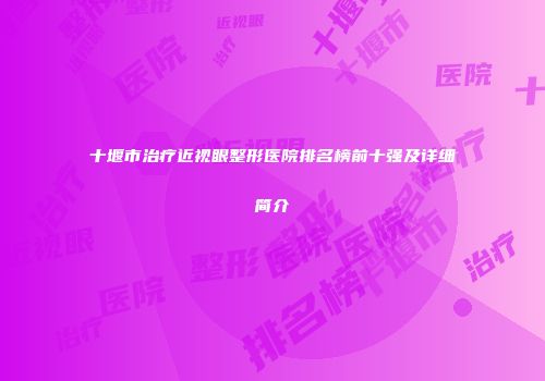 十堰市治疗近视眼整形医院排名榜前十强及详细简介