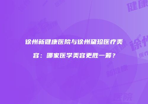 徐州新健康医院与徐州黛珍医疗美容：哪家医学美容更胜一筹？