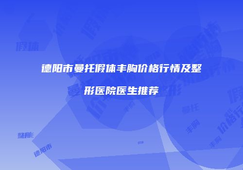 德阳市曼托假体丰胸价格行情及整形医院医生推荐