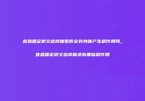 宜昌固定桥义齿修复整形会对身体产生副作用吗_宜昌固定桥义齿修复术有哪些副作用