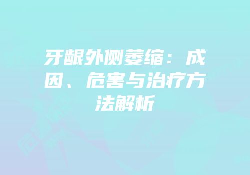 牙龈外侧萎缩：成因、危害与治疗方法解析