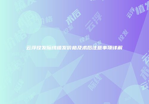 云浮纹发际线植发价格及术后注意事项详解