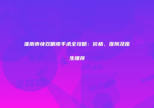 淮南市快双眼皮手术全攻略：价格、医院及医生推荐