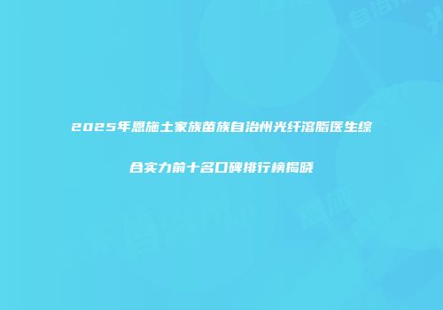 2025年恩施土家族苗族自治州光纤溶脂医生综合实力前十名口碑排行榜揭晓