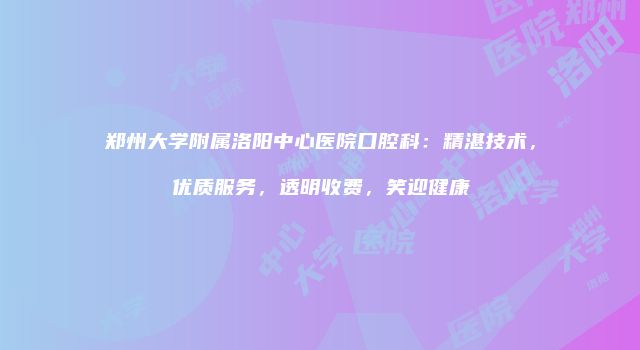 郑州大学附属洛阳中心医院口腔科：精湛技术，优质服务，透明收费，笑迎健康
