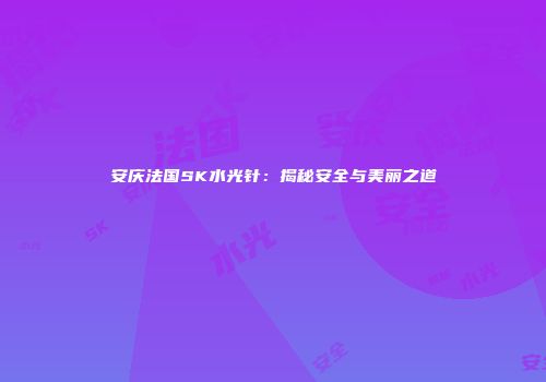 安庆法国SK水光针：揭秘安全与美丽之道