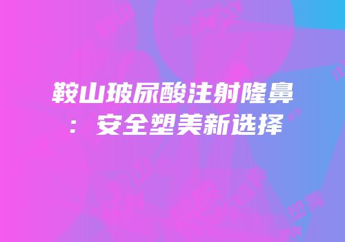 鞍山玻尿酸注射隆鼻：安全塑美新选择
