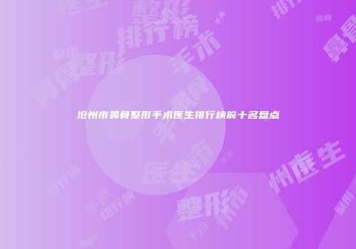 沧州市鼻骨整形手术医生排行榜前十名盘点