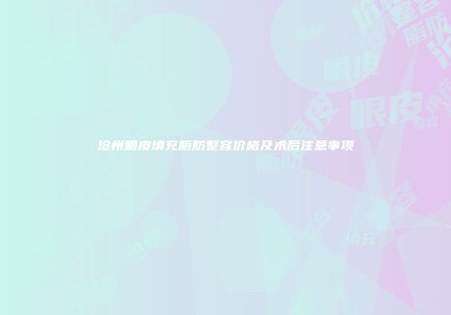 沧州眼皮填充脂肪整容价格及术后注意事项
