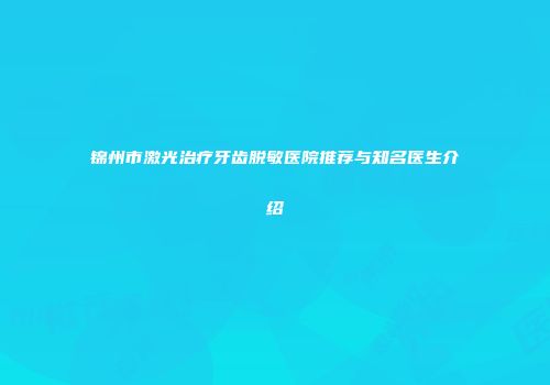 锦州市激光治疗牙齿脱敏医院推荐与知名医生介绍
