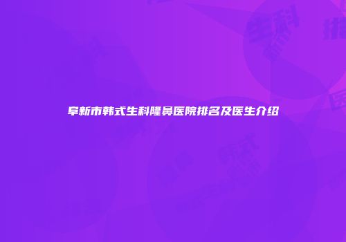 阜新市韩式生科隆鼻医院排名及医生介绍