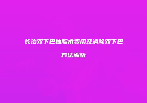 长治双下巴抽脂术费用及消除双下巴方法解析