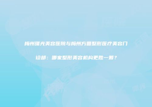 梅州曙光美容医院与梅州方圆整形医疗美容门诊部：哪家整形美容机构更胜一筹？
