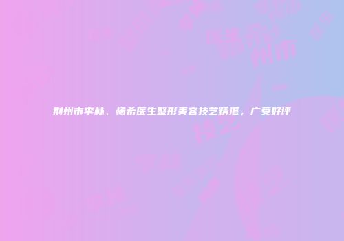 荆州市李林、杨希医生整形美容技艺精湛，广受好评