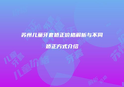 苏州儿童牙套矫正价格解析与不同矫正方式介绍