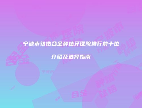 宁波市钛锆合金种植牙医院排行前十位介绍及选择指南