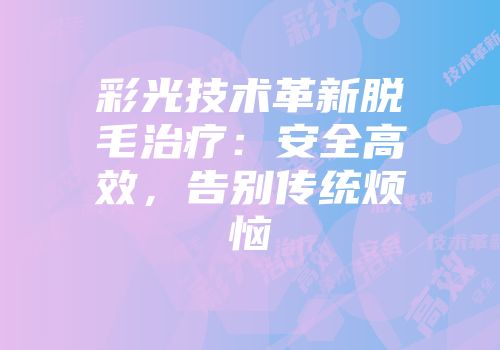 彩光技术革新脱毛治疗：安全高效，告别传统烦恼