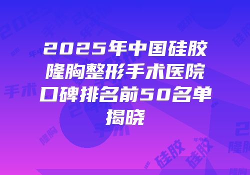 2025年中国硅胶隆胸整形手术医院口碑排名前50名单揭晓