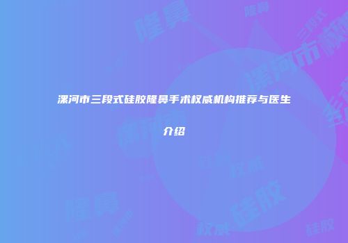 漯河市三段式硅胶隆鼻手术权威机构推荐与医生介绍