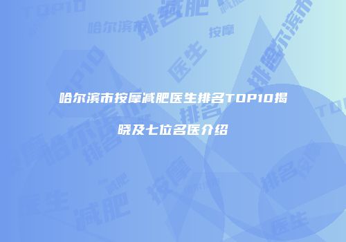 哈尔滨市按摩减肥医生排名TOP10揭晓及七位名医介绍