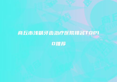 商丘市浅龋牙齿治疗医院排名TOP10推荐