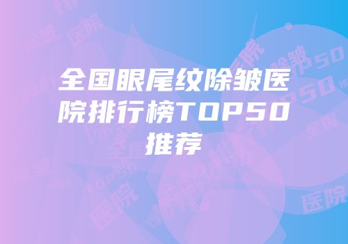 全国眼尾纹除皱医院排行榜TOP50推荐