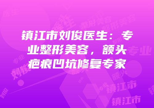 镇江市刘俊医生：专业整形美容，额头疤痕凹坑修复专家