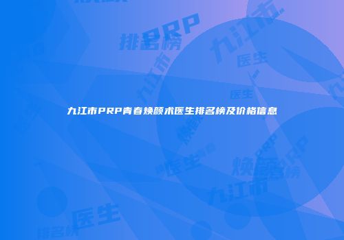 九江市PRP青春焕颜术医生排名榜及价格信息