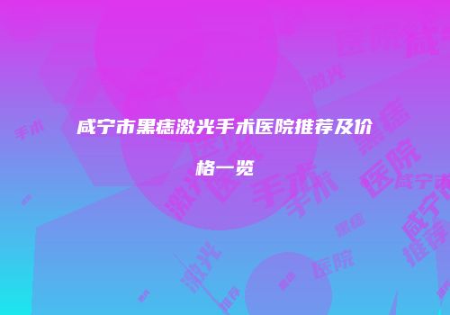 咸宁市黑痣激光手术医院推荐及价格一览