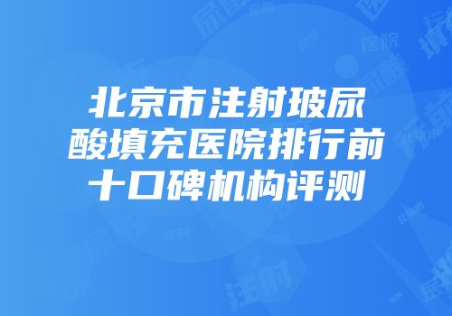 北京市注射玻尿酸填充医院排行前十口碑机构评测