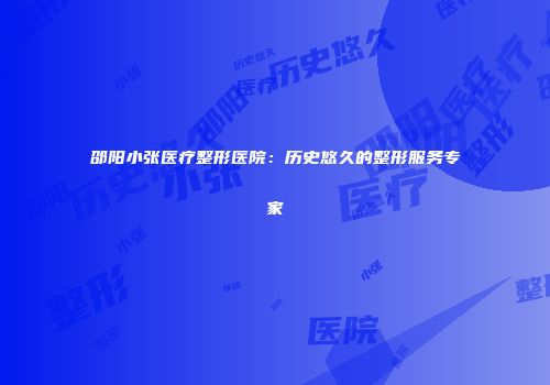 邵阳小张医疗整形医院：历史悠久的整形服务专家