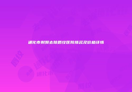 通化市射频去除唇纹医院排名及价格详情