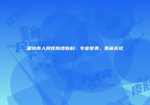 潍坊市人民医院皮肤科：专业医美，美丽无忧