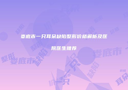 娄底市一只耳朵缺陷整形价格解析及医院医生推荐