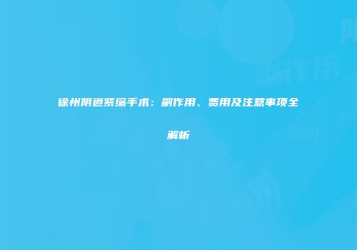 徐州阴道紧缩手术：副作用、费用及注意事项全解析