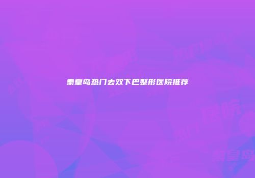 秦皇岛热门去双下巴整形医院推荐