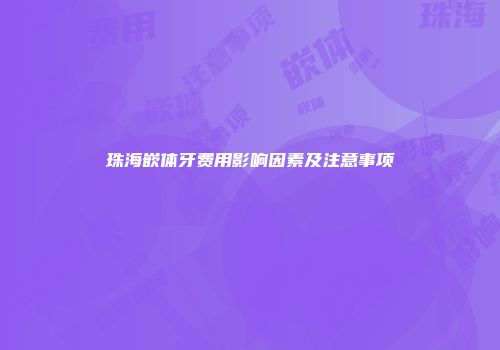 珠海嵌体牙费用影响因素及注意事项