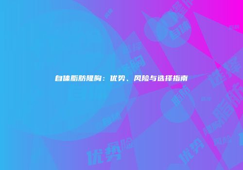 自体脂肪隆胸：优势、风险与选择指南