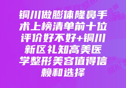 铜川做膨体隆鼻手术上榜清单前十位评价好不好+铜川新区礼知高美医学整形美容值得信赖和选择