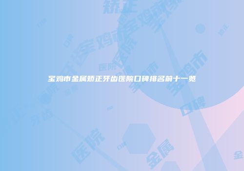 宝鸡市金属矫正牙齿医院口碑排名前十一览