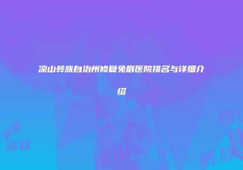 凉山彝族自治州修复兔唇医院排名与详细介绍