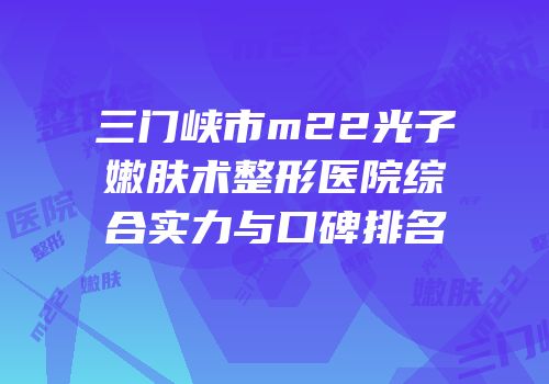 三门峡市m22光子嫩肤术整形医院综合实力与口碑排名