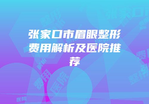 张家口市眉眼整形费用解析及医院推荐