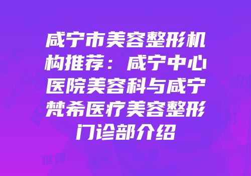 咸宁市美容整形机构推荐：咸宁中心医院美容科与咸宁梵希医疗美容整形门诊部介绍