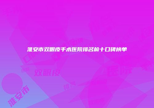 淮安市双眼皮手术医院排名前十口碑榜单