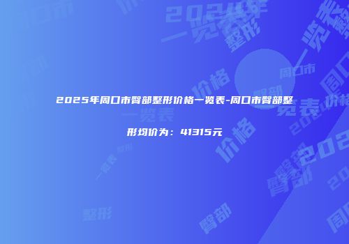 2025年周口市臀部整形价格一览表-周口市臀部整形均价为：41315元