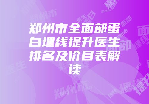 郑州市全面部蛋白埋线提升医生排名及价目表解读