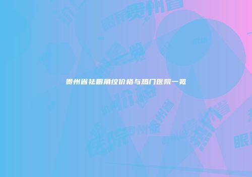 贵州省祛眼角纹价格与热门医院一览