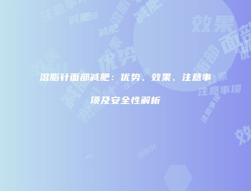 溶脂针面部减肥：优势、效果、注意事项及安全性解析